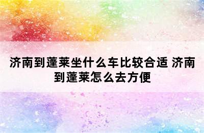 济南到蓬莱坐什么车比较合适 济南到蓬莱怎么去方便